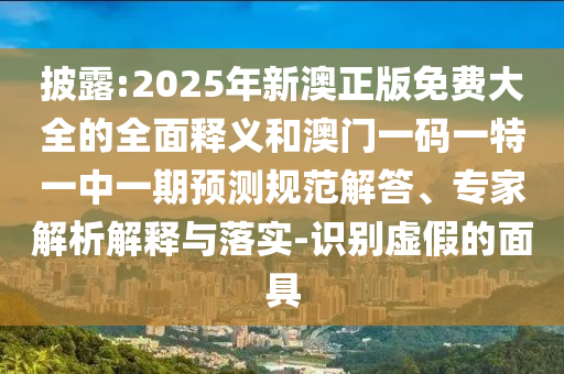披露:2025年新澳正版免費大全的全面釋義和澳門一碼一特一中一期預測規(guī)范解答、專家解析解釋與落實-識別虛假的面具