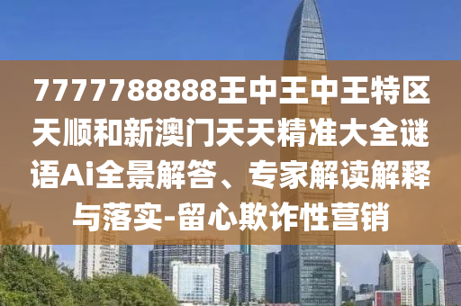 7777788888王中王中王特區(qū)天順和新澳門天天精準(zhǔn)大全謎語Ai全景解答、專家解讀解釋與落實(shí)-留心欺詐性營銷