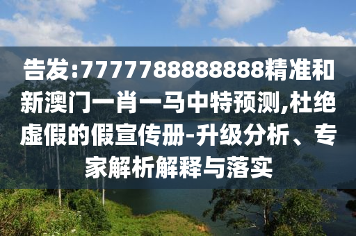 告發(fā):7777788888888精準(zhǔn)和新澳門一肖一馬中特預(yù)測(cè),杜絕虛假的假宣傳冊(cè)-升級(jí)分析、專家解析解釋與落實(shí)