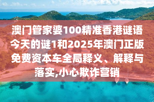 澳門管家婆100精準香港謎語今天的謎1和2025年澳門正版免費資本車全局釋義、解釋與落實,小心欺詐營銷