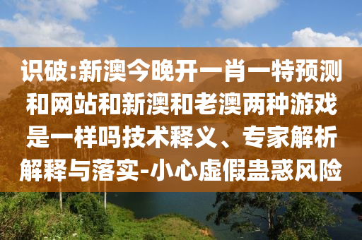 識破:新澳今晚開一肖一特預測和網(wǎng)站和新澳和老澳兩種游戲是一樣嗎技術釋義、專家解析解釋與落實-小心虛假蠱惑風險
