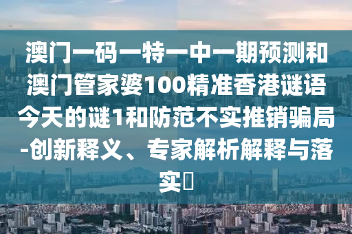 澳門一碼一特一中一期預(yù)測和澳門管家婆100精準(zhǔn)香港謎語今天的謎1和防范不實推銷騙局-創(chuàng)新釋義、專家解析解釋與落實?