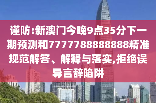 謹(jǐn)防:新澳門今晚9點(diǎn)35分下一期預(yù)測和7777788888888精準(zhǔn)規(guī)范解答、解釋與落實(shí),拒絕誤導(dǎo)言辭陷阱