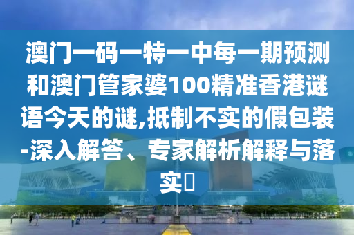 澳門一碼一特一中每一期預(yù)測和澳門管家婆100精準(zhǔn)香港謎語今天的謎,抵制不實的假包裝-深入解答、專家解析解釋與落實?