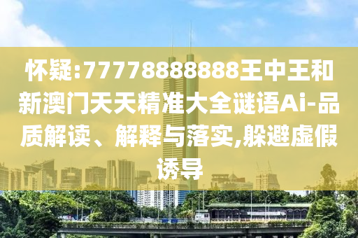 懷疑:77778888888王中王和新澳門天天精準(zhǔn)大全謎語Ai-品質(zhì)解讀、解釋與落實(shí),躲避虛假誘導(dǎo)