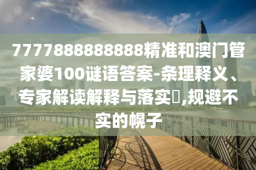 7777888888888精準(zhǔn)和澳門管家婆100謎語答案-條理釋義、專家解讀解釋與落實(shí)?,規(guī)避不實(shí)的幌子