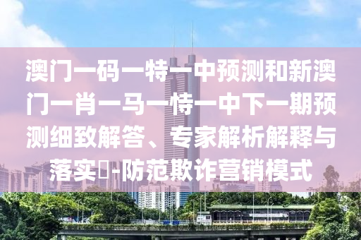 澳門一碼一特一中預(yù)測和新澳門一肖一馬一恃一中下一期預(yù)測細(xì)致解答、專家解析解釋與落實?-防范欺詐營銷模式