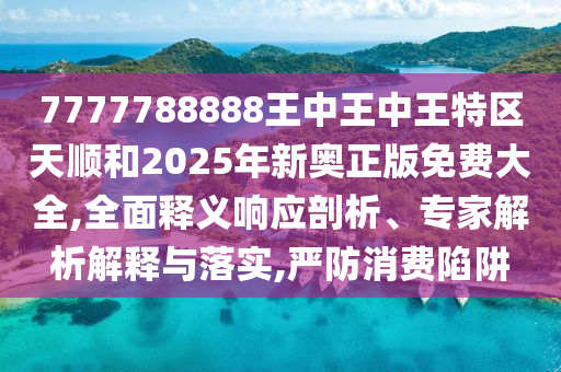 7777788888王中王中王特區(qū)天順和2025年新奧正版免費(fèi)大全,全面釋義響應(yīng)剖析、專家解析解釋與落實(shí),嚴(yán)防消費(fèi)陷阱