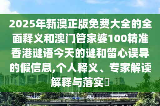 2025年新澳正版免費(fèi)大全的全面釋義和澳門管家婆100精準(zhǔn)香港謎語(yǔ)今天的謎和留心誤導(dǎo)的假信息,個(gè)人釋義、專家解讀解釋與落實(shí)?