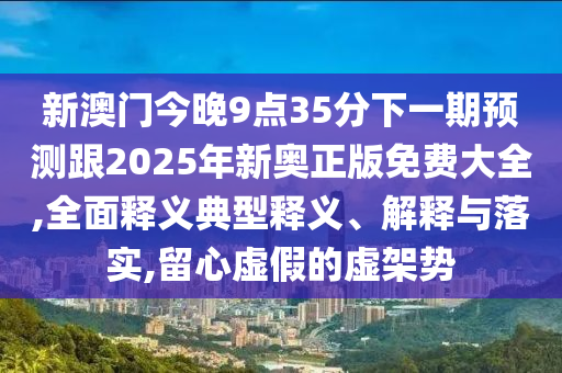 新澳門今晚9點(diǎn)35分下一期預(yù)測跟2025年新奧正版免費(fèi)大全,全面釋義典型釋義、解釋與落實(shí),留心虛假的虛架勢