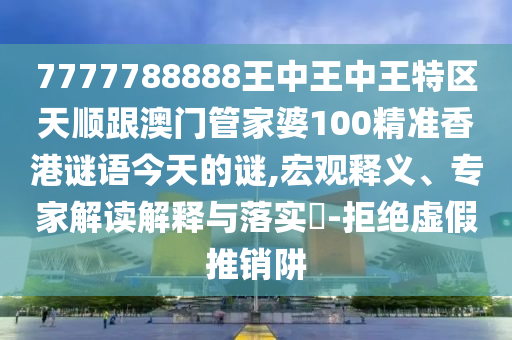 7777788888王中王中王特區(qū)天順跟澳門(mén)管家婆100精準(zhǔn)香港謎語(yǔ)今天的謎,宏觀釋義、專(zhuān)家解讀解釋與落實(shí)?-拒絕虛假推銷(xiāo)阱
