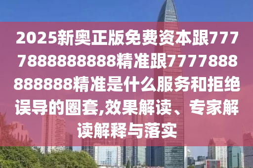 2025新奧正版免費(fèi)資本跟7777888888888精準(zhǔn)跟7777888888888精準(zhǔn)是什么服務(wù)和拒絕誤導(dǎo)的圈套,效果解讀、專家解讀解釋與落實(shí)