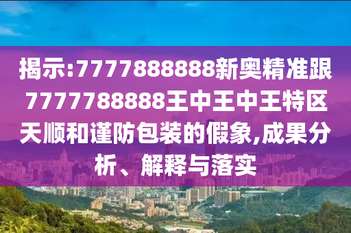 揭示:7777888888新奧精準(zhǔn)跟7777788888王中王中王特區(qū)天順和謹(jǐn)防包裝的假象,成果分析、解釋與落實
