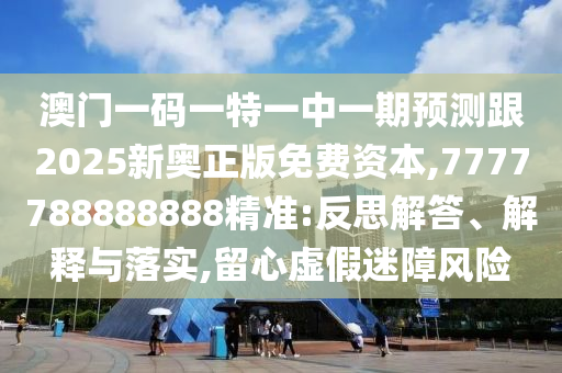 澳門一碼一特一中一期預(yù)測跟2025新奧正版免費資本,7777788888888精準(zhǔn):反思解答、解釋與落實,留心虛假迷障風(fēng)險