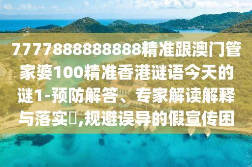 7777888888888精準跟澳門管家婆100精準香港謎語今天的謎1-預(yù)防解答、專家解讀解釋與落實?,規(guī)避誤導(dǎo)的假宣傳困