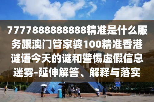 7777888888888精準是什么服務(wù)跟澳門管家婆100精準香港謎語今天的謎和警惕虛假信息迷霧-延伸解答、解釋與落實