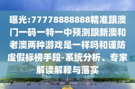 曝光:77778888888精準(zhǔn)跟澳門一碼一特一中預(yù)測跟新澳和老澳兩種游戲是一樣嗎和謹(jǐn)防虛假標(biāo)榜手段-系統(tǒng)分析、專家解讀解釋與落實(shí)