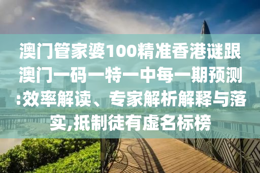 澳門管家婆100精準香港謎跟澳門一碼一特一中每一期預(yù)測:效率解讀、專家解析解釋與落實,抵制徒有虛名標榜
