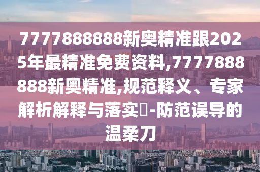 7777888888新奧精準(zhǔn)跟2025年最精準(zhǔn)免費(fèi)資料,7777888888新奧精準(zhǔn),規(guī)范釋義、專家解析解釋與落實(shí)?-防范誤導(dǎo)的溫柔刀