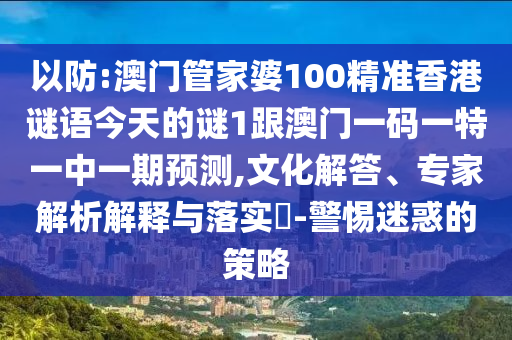 以防:澳門管家婆100精準(zhǔn)香港謎語今天的謎1跟澳門一碼一特一中一期預(yù)測,文化解答、專家解析解釋與落實(shí)?-警惕迷惑的策略