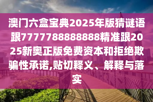 澳門六盒寶典2025年版猜謎語跟7777788888888精準(zhǔn)跟2025新奧正版免費(fèi)資本和拒絕欺騙性承諾,貼切釋義、解釋與落實(shí)