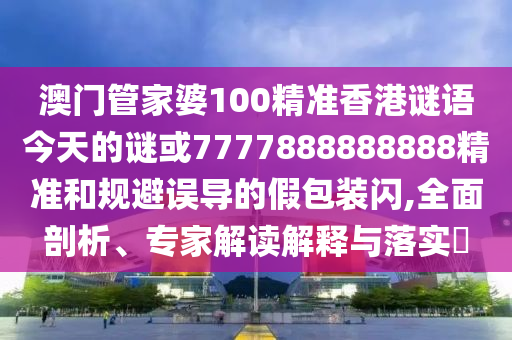 澳門(mén)管家婆100精準(zhǔn)香港謎語(yǔ)今天的謎或7777888888888精準(zhǔn)和規(guī)避誤導(dǎo)的假包裝閃,全面剖析、專家解讀解釋與落實(shí)?