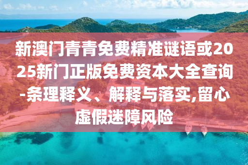 新澳門青青免費精準謎語或2025新門正版免費資本大全查詢-條理釋義、解釋與落實,留心虛假迷障風險