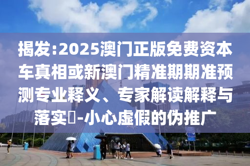 揭發(fā):2025澳門(mén)正版免費(fèi)資本車(chē)真相或新澳門(mén)精準(zhǔn)期期準(zhǔn)預(yù)測(cè)專(zhuān)業(yè)釋義、專(zhuān)家解讀解釋與落實(shí)?-小心虛假的偽推廣