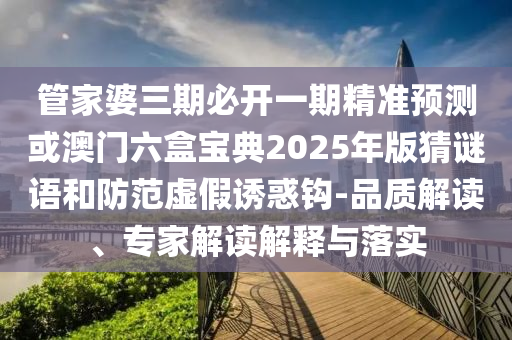 管家婆三期必開一期精準(zhǔn)預(yù)測(cè)或澳門六盒寶典2025年版猜謎語和防范虛假誘惑鉤-品質(zhì)解讀、專家解讀解釋與落實(shí)