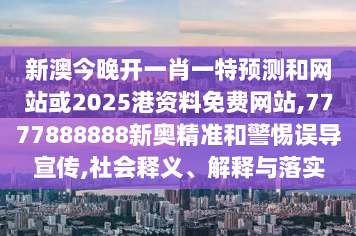 新澳今晚開一肖一特預(yù)測和網(wǎng)站或2025港資料免費(fèi)網(wǎng)站,7777888888新奧精準(zhǔn)和警惕誤導(dǎo)宣傳,社會釋義、解釋與落實(shí)
