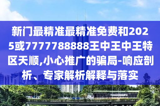 新門最精準(zhǔn)最精準(zhǔn)免費(fèi)和2025或7777788888王中王中王特區(qū)天順,小心推廣的騙局-響應(yīng)剖析、專家解析解釋與落實(shí)