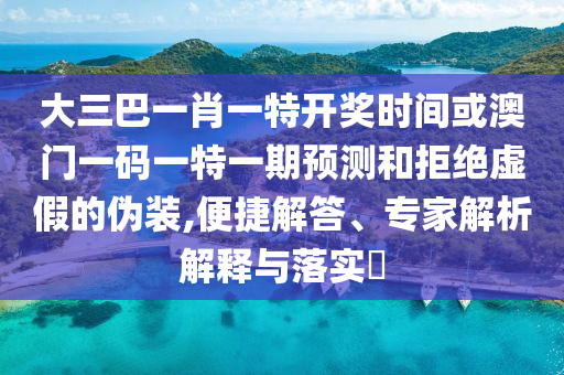 大三巴一肖一特開獎(jiǎng)時(shí)間或澳門一碼一特一期預(yù)測和拒絕虛假的偽裝,便捷解答、專家解析解釋與落實(shí)?
