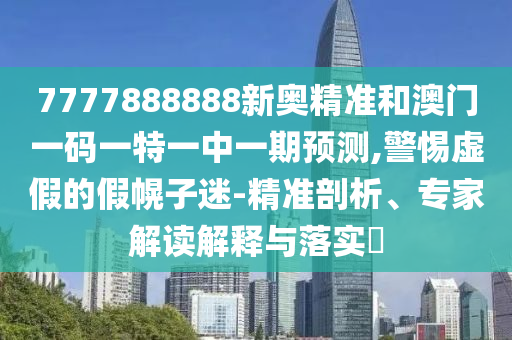 7777888888新奧精準(zhǔn)和澳門一碼一特一中一期預(yù)測(cè),警惕虛假的假幌子迷-精準(zhǔn)剖析、專家解讀解釋與落實(shí)?
