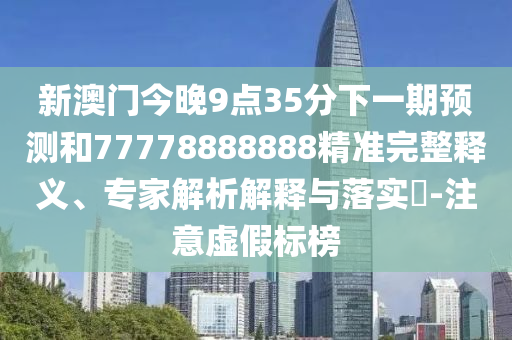新澳門今晚9點35分下一期預(yù)測和77778888888精準完整釋義、專家解析解釋與落實?-注意虛假標榜