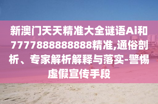 新澳門天天精準(zhǔn)大全謎語(yǔ)Ai和7777888888888精準(zhǔn),通俗剖析、專家解析解釋與落實(shí)-警惕虛假宣傳手段