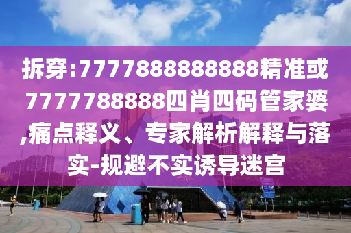 拆穿:7777888888888精準(zhǔn)或7777788888四肖四碼管家婆,痛點(diǎn)釋義、專家解析解釋與落實(shí)-規(guī)避不實(shí)誘導(dǎo)迷宮