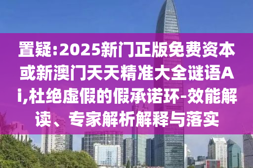 置疑:2025新門正版免費(fèi)資本或新澳門天天精準(zhǔn)大全謎語Ai,杜絕虛假的假承諾環(huán)-效能解讀、專家解析解釋與落實(shí)