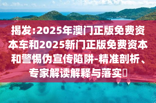 揭發(fā):2025年澳門正版免費資本車和2025新門正版免費資本和警惕偽宣傳陷阱-精準(zhǔn)剖析、專家解讀解釋與落實?