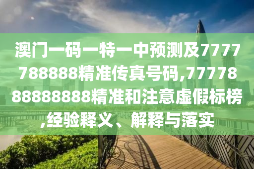 澳門一碼一特一中預(yù)測及7777788888精準(zhǔn)傳真號碼,7777888888888精準(zhǔn)和注意虛假標(biāo)榜,經(jīng)驗釋義、解釋與落實