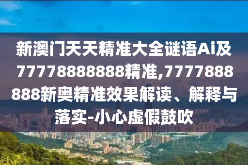 新澳門天天精準(zhǔn)大全謎語Ai及77778888888精準(zhǔn),7777888888新奧精準(zhǔn)效果解讀、解釋與落實(shí)-小心虛假鼓吹