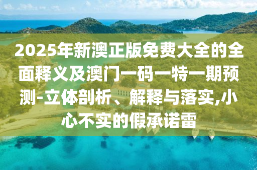 2025年新澳正版免費(fèi)大全的全面釋義及澳門一碼一特一期預(yù)測-立體剖析、解釋與落實(shí),小心不實(shí)的假承諾雷