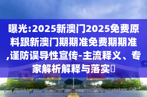戳穿:2025澳門正版免費資本車和新澳門精準期期準預測,規(guī)范解答、解釋與落實-拒絕虛假的假幌子