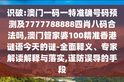識破:澳門一碼一特準確號碼預(yù)測及7777788888四肖八碼合法嗎,澳門管家婆100精準香港謎語今天的謎-全面釋義、專家解讀解釋與落實,謹防誤導(dǎo)的手段