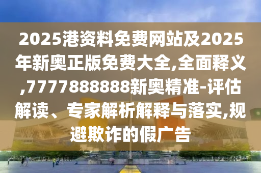 2025港資料免費(fèi)網(wǎng)站及2025年新奧正版免費(fèi)大全,全面釋義,7777888888新奧精準(zhǔn)-評(píng)估解讀、專家解析解釋與落實(shí),規(guī)避欺詐的假廣告