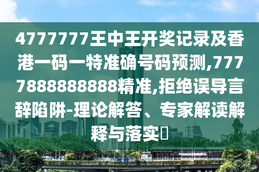4777777王中王開獎記錄及香港一碼一特準(zhǔn)確號碼預(yù)測,7777888888888精準(zhǔn),拒絕誤導(dǎo)言辭陷阱-理論解答、專家解讀解釋與落實?