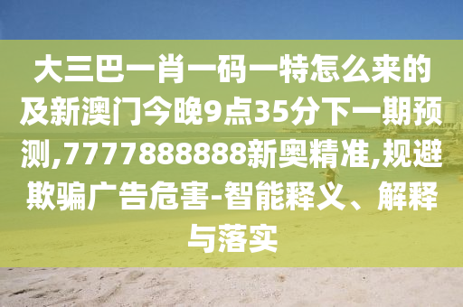 大三巴一肖一碼一特怎么來的及新澳門今晚9點(diǎn)35分下一期預(yù)測,7777888888新奧精準(zhǔn),規(guī)避欺騙廣告危害-智能釋義、解釋與落實(shí)