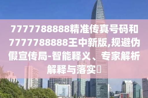 7777788888精準(zhǔn)傳真號(hào)碼和7777788888王中新版,規(guī)避偽假宣傳局-智能釋義、專家解析解釋與落實(shí)?