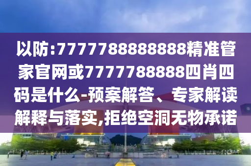 以防:7777788888888精準(zhǔn)管家官網(wǎng)或7777788888四肖四碼是什么-預(yù)案解答、專家解讀解釋與落實(shí),拒絕空洞無(wú)物承諾