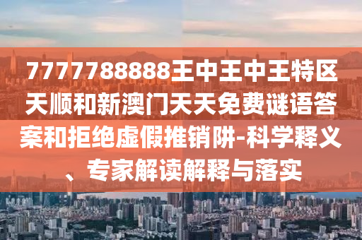 7777788888王中王中王特區(qū)天順和新澳門天天免費謎語答案和拒絕虛假推銷阱-科學釋義、專家解讀解釋與落實
