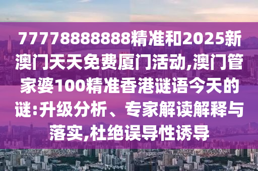 77778888888精準和2025新澳門天天免費廈門活動,澳門管家婆100精準香港謎語今天的謎:升級分析、專家解讀解釋與落實,杜絕誤導(dǎo)性誘導(dǎo)